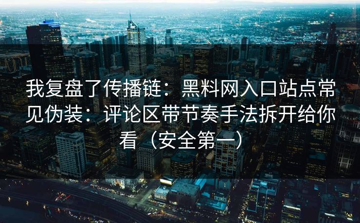 我复盘了传播链：黑料网入口站点常见伪装：评论区带节奏手法拆开给你看（安全第一）