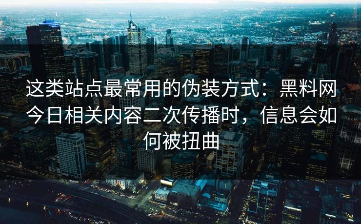 这类站点最常用的伪装方式：黑料网今日相关内容二次传播时，信息会如何被扭曲