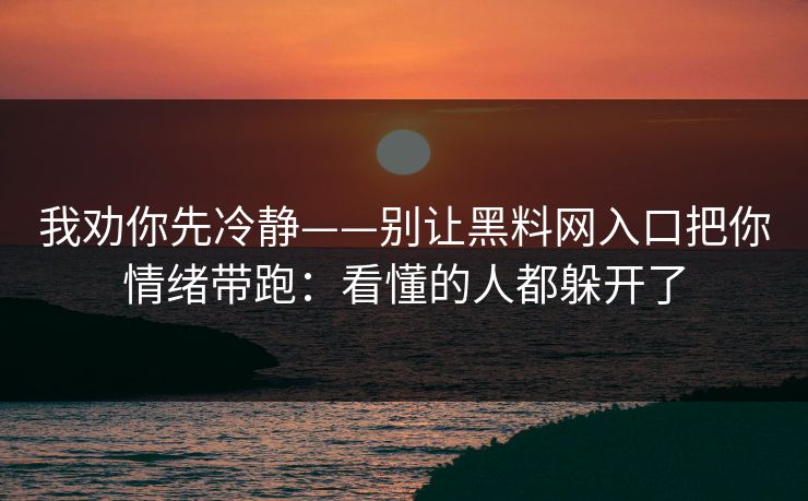 我劝你先冷静——别让黑料网入口把你情绪带跑：看懂的人都躲开了