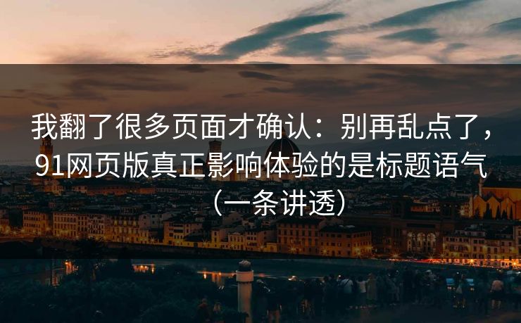 我翻了很多页面才确认:别再乱点了,91网页版真正影响体验的是标题语气(一条讲透) 我翻了很多页面才确认:别再乱点了,91网页版真正影响体验的是标题语气(一条讲透)