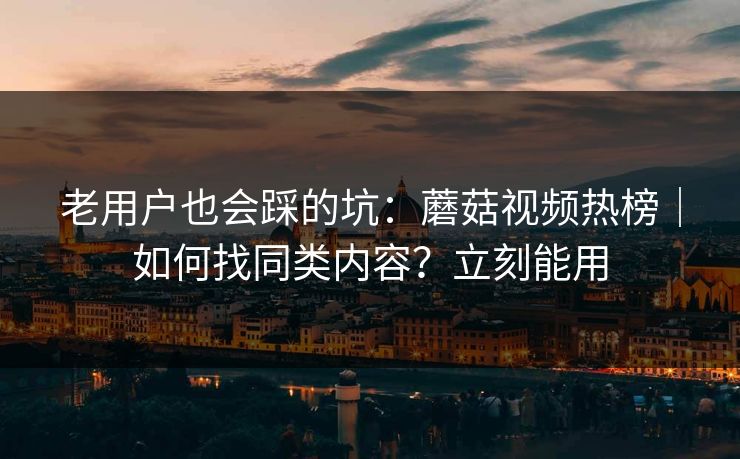 老用户也会踩的坑：蘑菇视频热榜｜如何找同类内容？立刻能用