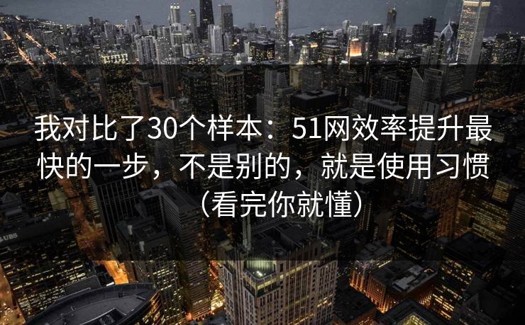 我对比了30个样本:51网效率提升最快的一步,不是别的,就是使用习惯(看完你就懂) 我对比了30个样本:51网效率提升最快的一步,不是别的,就是使用习惯(看完你就懂)