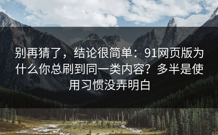 别再猜了，结论很简单：91网页版为什么你总刷到同一类内容？多半是使用习惯没弄明白