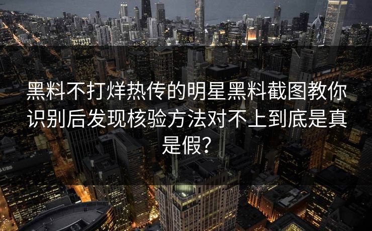 黑料不打烊热传的明星黑料截图教你识别后发现核验方法对不上到底是真是假？