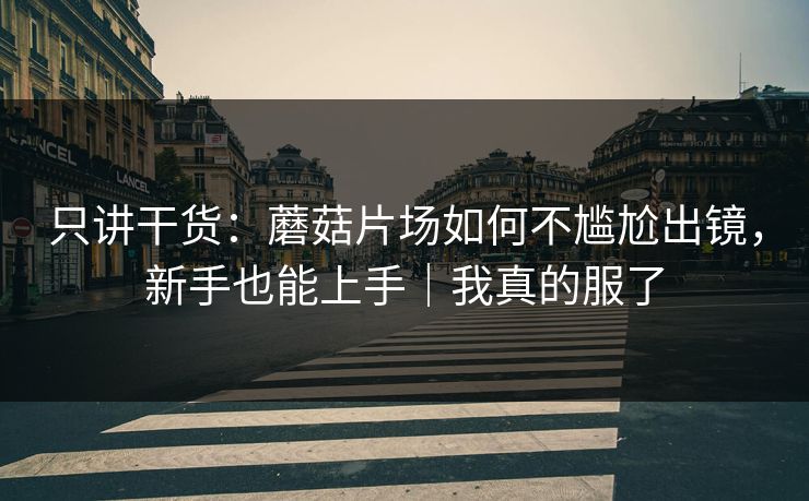 只讲干货：蘑菇片场如何不尴尬出镜，新手也能上手｜我真的服了