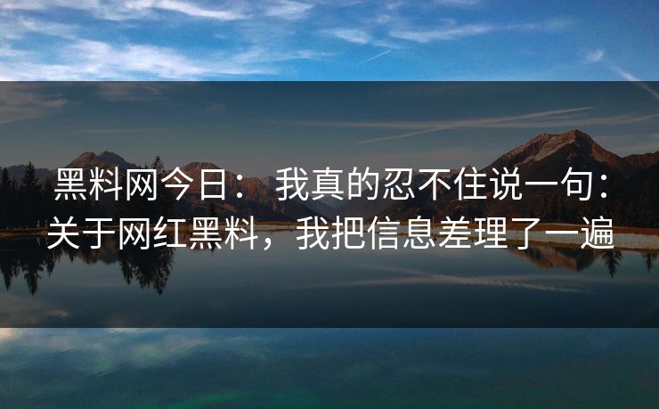 黑料网今日： 我真的忍不住说一句：关于网红黑料，我把信息差理了一遍