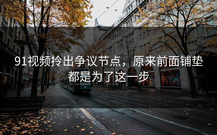 91视频拎出争议节点,原来前面铺垫都是为了这一步 91视频拎出争议节点,原来前面铺垫都是为了这一步