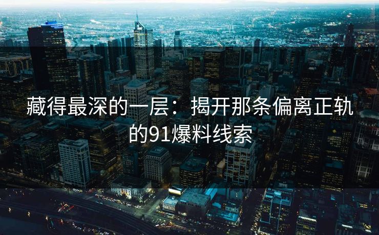 详细阅读:藏得最深的一层:揭开那条偏离正轨的91爆料线索 藏得最深的一层:揭开那条偏离正轨的91爆料线索